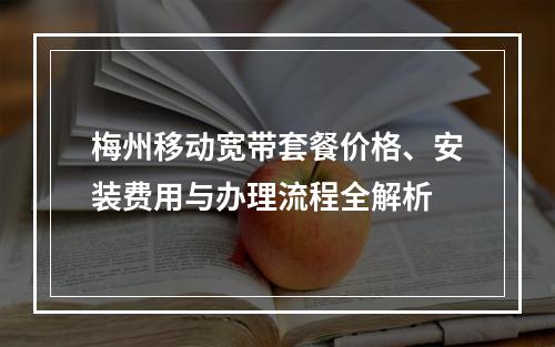 梅州移动宽带套餐价格、安装费用与办理流程全解析