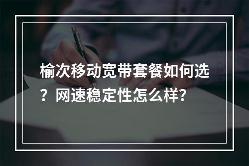 榆次移动宽带套餐如何选？网速稳定性怎么样？