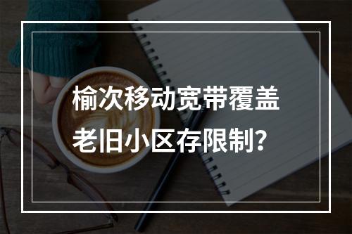 榆次移动宽带覆盖老旧小区存限制？