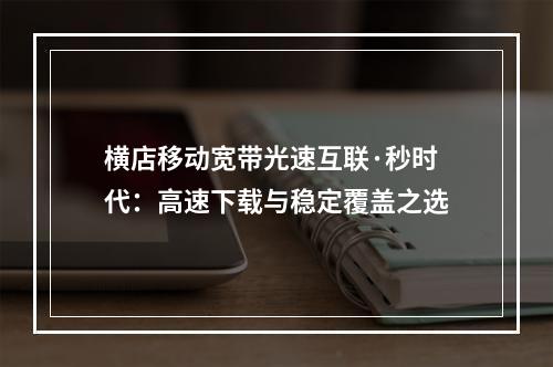 横店移动宽带光速互联·秒时代：高速下载与稳定覆盖之选