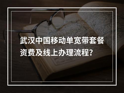 武汉中国移动单宽带套餐资费及线上办理流程？