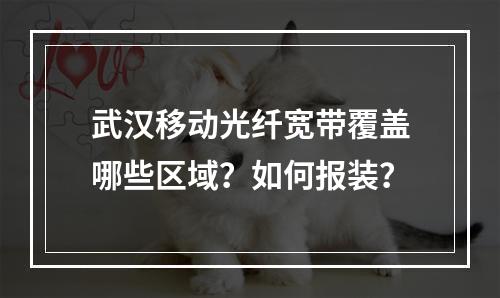 武汉移动光纤宽带覆盖哪些区域？如何报装？