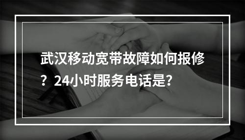 武汉移动宽带故障如何报修？24小时服务电话是？