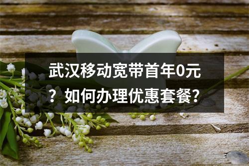 武汉移动宽带首年0元？如何办理优惠套餐？