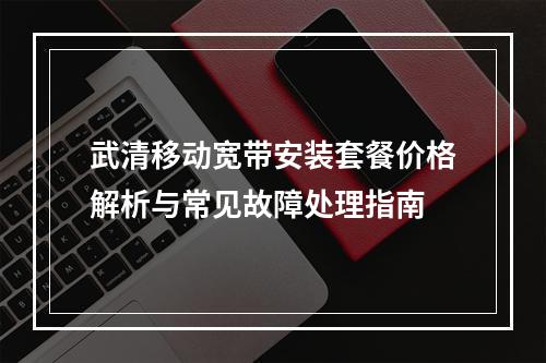 武清移动宽带安装套餐价格解析与常见故障处理指南