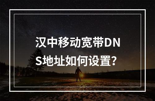 汉中移动宽带DNS地址如何设置？