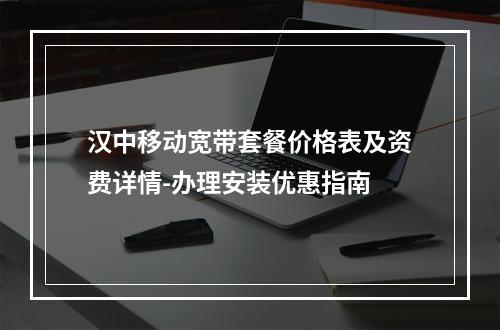 汉中移动宽带套餐价格表及资费详情-办理安装优惠指南