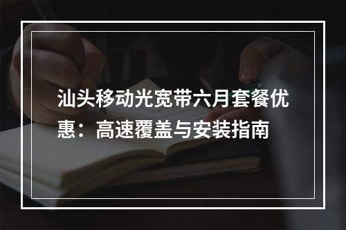 汕头移动光宽带六月套餐优惠：高速覆盖与安装指南