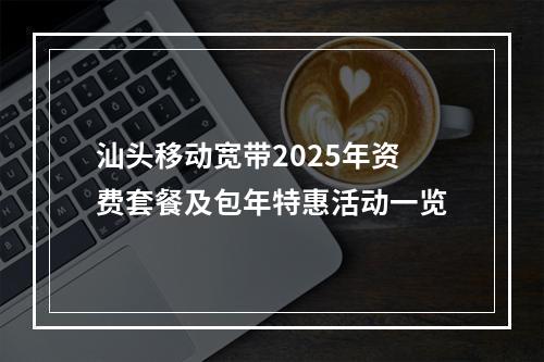 汕头移动宽带2025年资费套餐及包年特惠活动一览