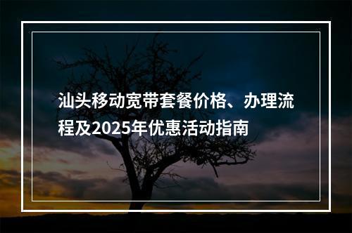 汕头移动宽带套餐价格、办理流程及2025年优惠活动指南