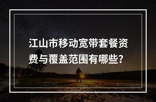 江山市移动宽带套餐资费与覆盖范围有哪些？
