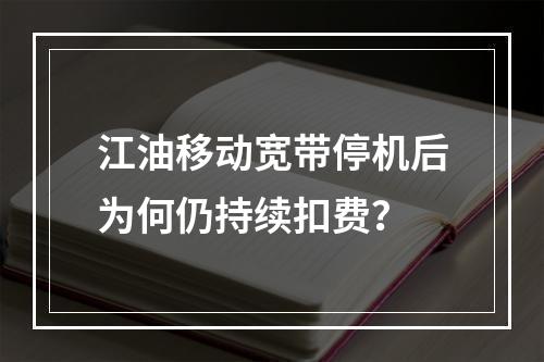 江油移动宽带停机后为何仍持续扣费？