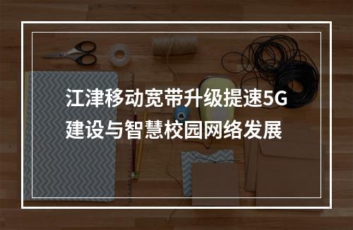 江津移动宽带升级提速5G建设与智慧校园网络发展