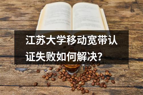 江苏大学移动宽带认证失败如何解决？
