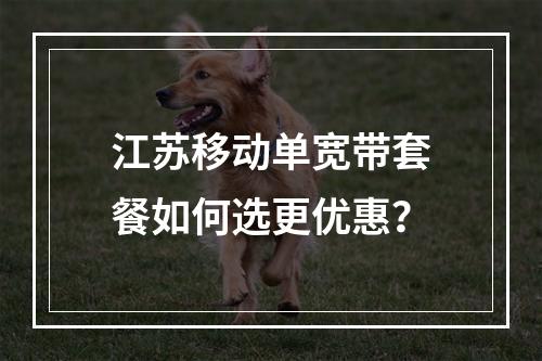 江苏移动单宽带套餐如何选更优惠？