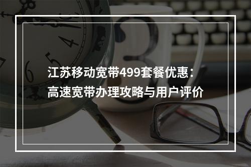 江苏移动宽带499套餐优惠：高速宽带办理攻略与用户评价
