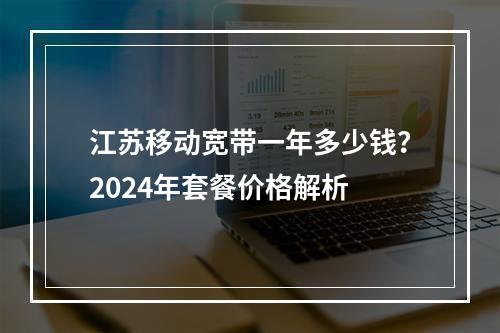 江苏移动宽带一年多少钱？2024年套餐价格解析