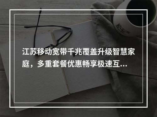 江苏移动宽带千兆覆盖升级智慧家庭，多重套餐优惠畅享极速互联