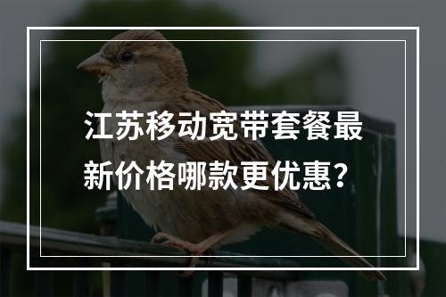 江苏移动宽带套餐最新价格哪款更优惠？