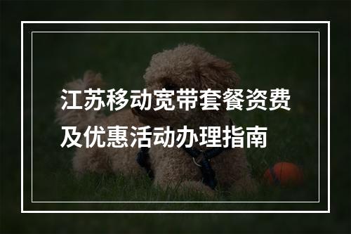 江苏移动宽带套餐资费及优惠活动办理指南