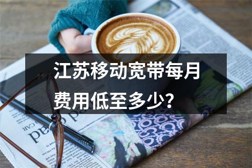 江苏移动宽带每月费用低至多少？