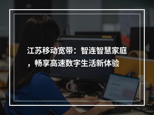 江苏移动宽带：智连智慧家庭，畅享高速数字生活新体验