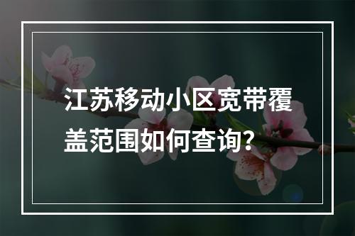 江苏移动小区宽带覆盖范围如何查询？