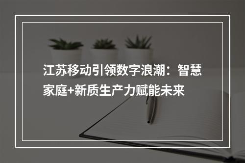江苏移动引领数字浪潮：智慧家庭+新质生产力赋能未来