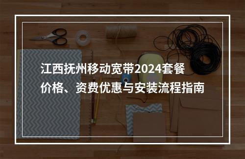 江西抚州移动宽带2024套餐价格、资费优惠与安装流程指南