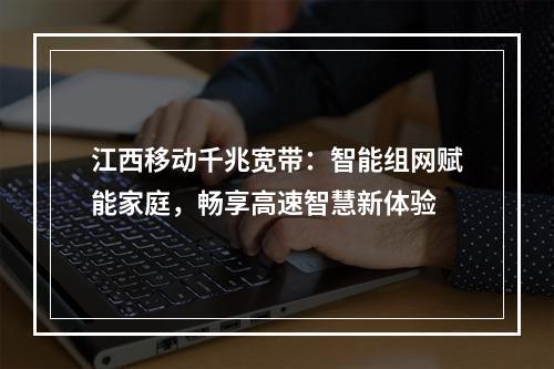 江西移动千兆宽带：智能组网赋能家庭，畅享高速智慧新体验