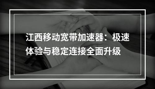 江西移动宽带加速器：极速体验与稳定连接全面升级