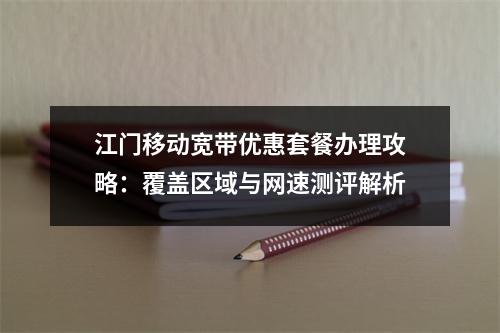 江门移动宽带优惠套餐办理攻略：覆盖区域与网速测评解析