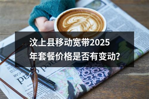 汶上县移动宽带2025年套餐价格是否有变动？