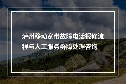 泸州移动宽带故障电话报修流程与人工服务群障处理咨询