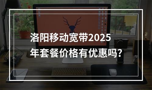 洛阳移动宽带2025年套餐价格有优惠吗？