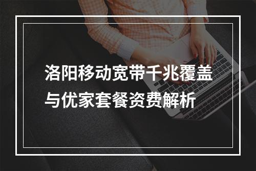 洛阳移动宽带千兆覆盖与优家套餐资费解析