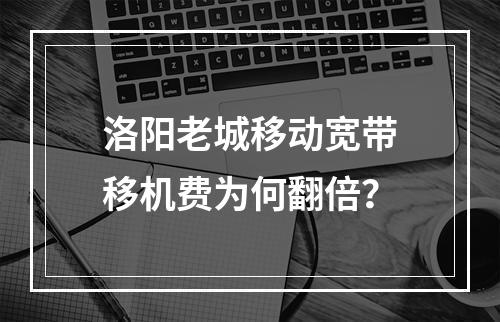洛阳老城移动宽带移机费为何翻倍？