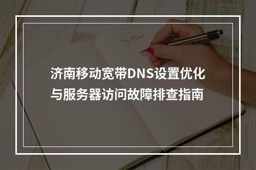 济南移动宽带DNS设置优化与服务器访问故障排查指南