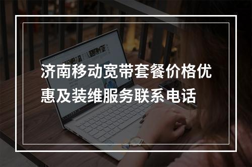 济南移动宽带套餐价格优惠及装维服务联系电话