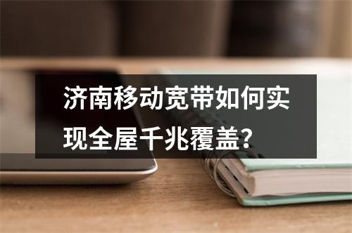 济南移动宽带如何实现全屋千兆覆盖？