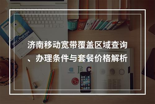 济南移动宽带覆盖区域查询、办理条件与套餐价格解析