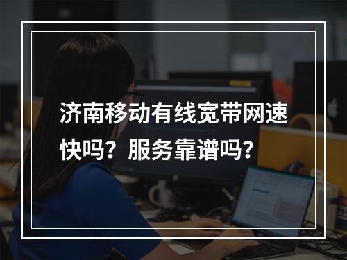 济南移动有线宽带网速快吗？服务靠谱吗？