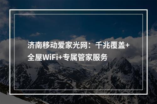 济南移动爱家光网：千兆覆盖+全屋WiFi+专属管家服务