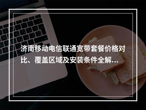 济南移动电信联通宽带套餐价格对比、覆盖区域及安装条件全解析