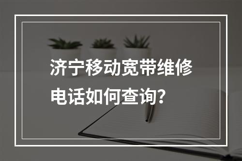 济宁移动宽带维修电话如何查询？