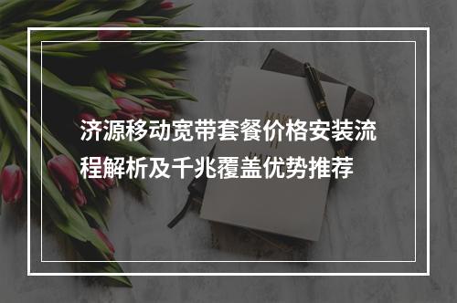 济源移动宽带套餐价格安装流程解析及千兆覆盖优势推荐