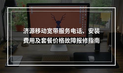 济源移动宽带服务电话、安装费用及套餐价格故障报修指南