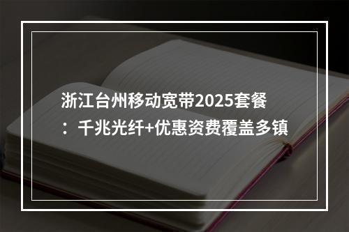 浙江台州移动宽带2025套餐：千兆光纤+优惠资费覆盖多镇