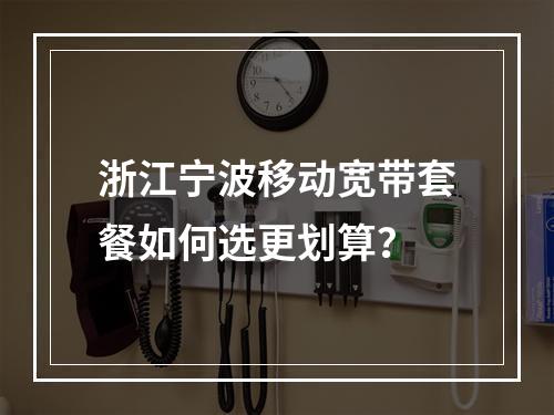 浙江宁波移动宽带套餐如何选更划算？