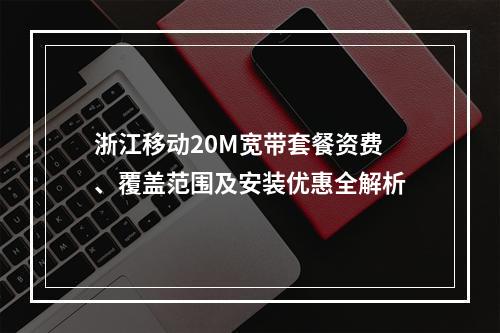 浙江移动20M宽带套餐资费、覆盖范围及安装优惠全解析